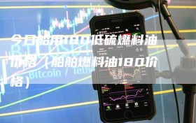 今日船用180低硫燃料油价格（船舶燃料油180价格）