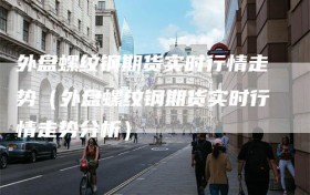 外盘螺纹钢期货实时行情走势（外盘螺纹钢期货实时行情走势分析）