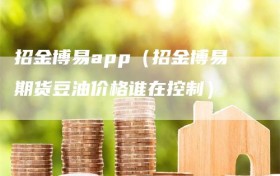 招金博易app（招金博易期货豆油价格谁在控制）