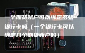 一个期货账户可以绑定多张银行卡吗（一个银行卡可以绑定几个期货账户吗）
