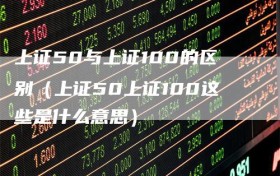 上证50与上证100的区别（上证50上证100这些是什么意思）