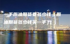 一手原油期货要多少钱（原油期货多少钱买一手）