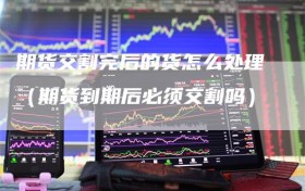 期货交割完后的货怎么处理（期货到期后必须交割吗）