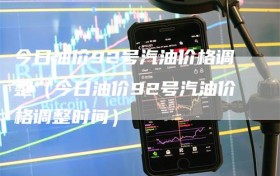 今日油价92号汽油价格调整（今日油价92号汽油价格调整时间）