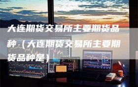 大连期货交易所主要期货品种（大连期货交易所主要期货品种是）