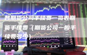 各期货公司手续费一览表期货手续费（期货公司一般手续费多少）