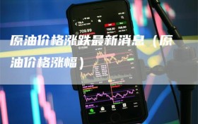 原油价格涨跌最新消息（原油价格涨幅）