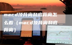 macd顶背离和底背离怎么看（macd顶背离和底背离）