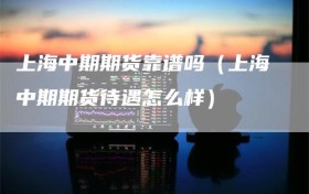 上海中期期货靠谱吗（上海中期期货待遇怎么样）