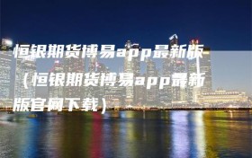 恒银期货博易app最新版（恒银期货博易app最新版官网下载）
