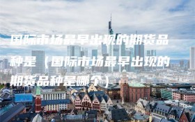 国际市场最早出现的期货品种是（国际市场最早出现的期货品种是哪个）
