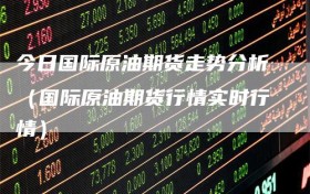 今日国际原油期货走势分析（国际原油期货行情实时行情）