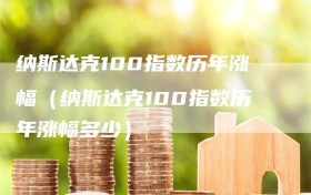纳斯达克100指数历年涨幅（纳斯达克100指数历年涨幅多少）