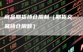 商品期货持仓限制（期货交易持仓限额）