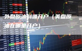 外盘原油到哪开户（美盘原油在哪里开户）