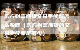 东方财富期货交易手续费怎么收取（东方财富期货的交易手续费是多少）