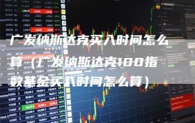 广发纳斯达克买入时间怎么算（广发纳斯达克100指数基金买入时间怎么算）