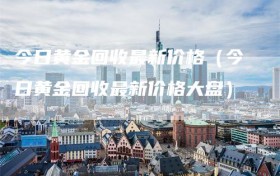 今日黄金回收最新价格（今日黄金回收最新价格大盘）