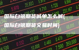 国际白银期货喊单怎么喊(国际白银期货交易时间)