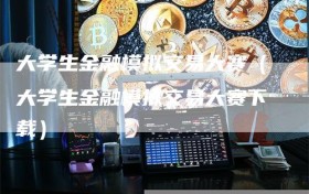 大学生金融模拟交易大赛（大学生金融模拟交易大赛下载）