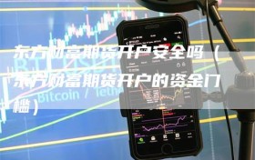 东方财富期货开户安全吗（东方财富期货开户的资金门槛）