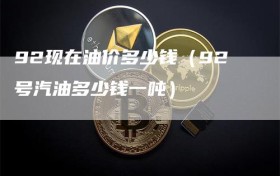 92现在油价多少钱（92号汽油多少钱一吨）