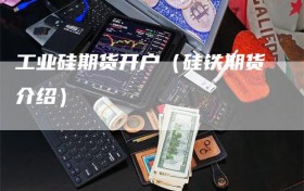 工业硅期货开户（硅铁期货介绍）