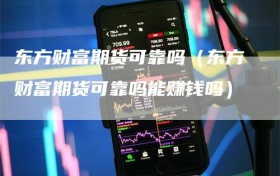 东方财富期货可靠吗（东方财富期货可靠吗能赚钱吗）