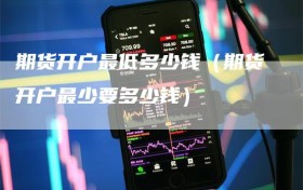 期货开户最低多少钱（期货开户最少要多少钱）