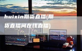 huixin期货直播(期货直播间在线直播)