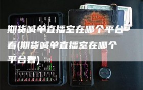 期货喊单直播室在哪个平台看(期货喊单直播室在哪个平台看)