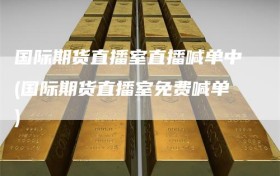 国际期货直播室直播喊单中(国际期货直播室免费喊单)