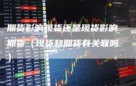 期货影响现货还是现货影响期货（现货和期货有关联吗）