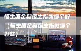 恒生国企和恒生指数哪个好（恒生国企和恒生指数哪个好些）