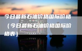 今日最新石油价格国际价格（今日最新石油价格国际价格表）