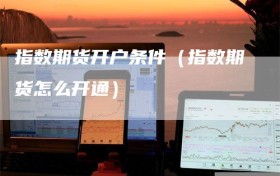 指数期货开户条件（指数期货怎么开通）