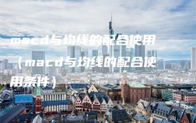 macd与均线的配合使用（macd与均线的配合使用条件）