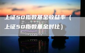 上证50指数基金收益率（上证50指数基金对比）