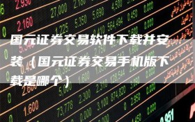 国元证券交易软件下载并安装（国元证券交易手机版下载是哪个）
