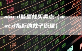 macd能量柱买卖点（macd指标的柱子原理）