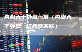 内盘大于外盘一倍（内盘大于外盘一倍股票不跌）