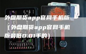 外盘期货app官网手机版（外盘期货app官网手机版最低0.01手的）