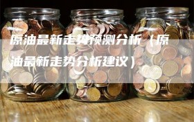 原油最新走势预测分析（原油最新走势分析建议）
