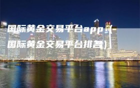 国际黄金交易平台app（国际黄金交易平台排名）