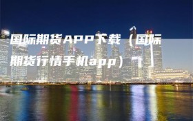 国际期货APP下载（国际期货行情手机app）
