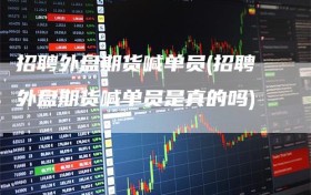 招聘外盘期货喊单员(招聘外盘期货喊单员是真的吗)
