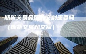 期货交易最后的交割重要吗（期货交易和交割）