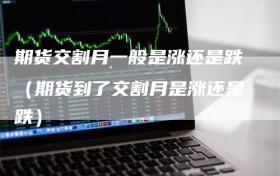 期货交割月一般是涨还是跌（期货到了交割月是涨还是跌）