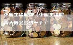 中国生猪期货（中国生猪期货大概会多少一手）