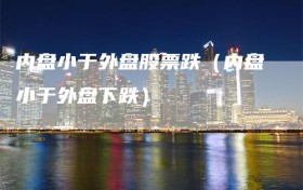 内盘小于外盘股票跌（内盘小于外盘下跌）